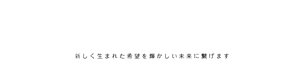  新しく生まれた希望を輝かしい未来に繋げます